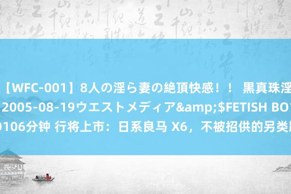 【WFC-001】8人の淫ら妻の絶頂快感！！ 黒真珠淫華帳</a>2005-08-19ウエストメディア&$FETISH BO106分钟 行将上市：日系良马 X6，不被招供的另类跨界车，二手市集能否迎来