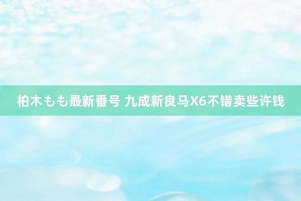 柏木もも最新番号 九成新良马X6不错卖些许钱