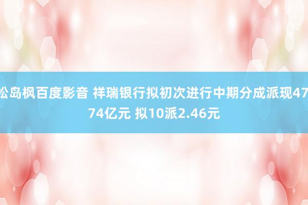 松岛枫百度影音 祥瑞银行拟初次进行中期分成派现47.74亿元 拟10派2.46元