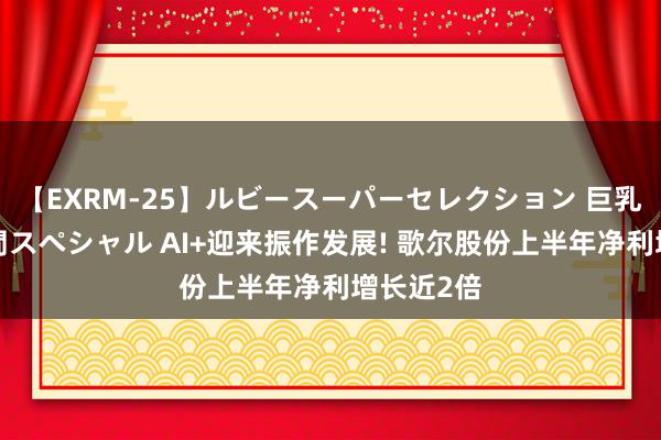 【EXRM-25】ルビースーパーセレクション 巨乳豊満4時間スペシャル AI+迎来振作发展! 歌尔股份上半年净利增长近2倍