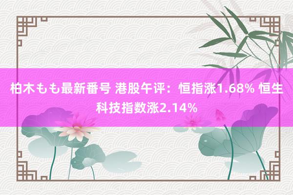 柏木もも最新番号 港股午评：恒指涨1.68% 恒生科技指数涨2.14%