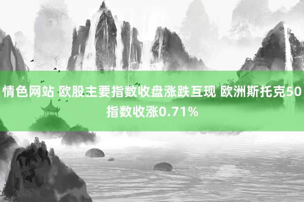 情色网站 欧股主要指数收盘涨跌互现 欧洲斯托克50指数收涨0.71%