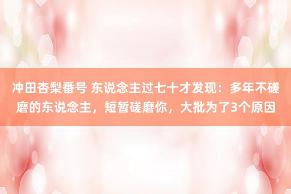 冲田杏梨番号 东说念主过七十才发现：多年不磋磨的东说念主，短暂磋磨你，大批为了3个原因