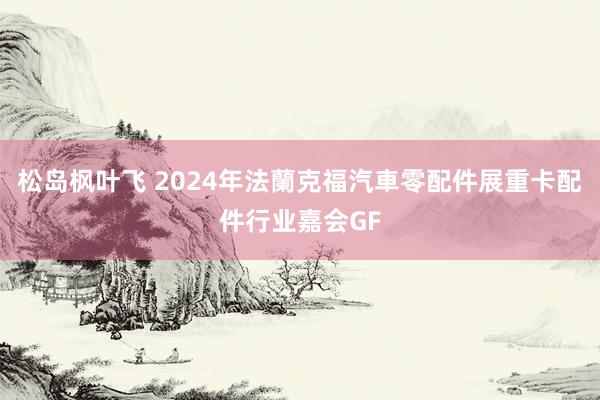 松岛枫叶飞 2024年法蘭克福汽車零配件展重卡配件行业嘉会GF