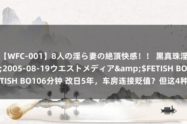 【WFC-001】8人の淫ら妻の絶頂快感！！ 黒真珠淫華帳</a>2005-08-19ウエストメディア&$FETISH BO106分钟 改日5年，车房连接贬值？但这4种东西可能大幅增值