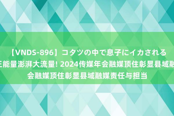 【VNDS-896】コタツの中で息子にイカされる義母 第二章 正能量澎湃大流量! 2024传媒年会融媒顶住彰显县域融媒责任与担当