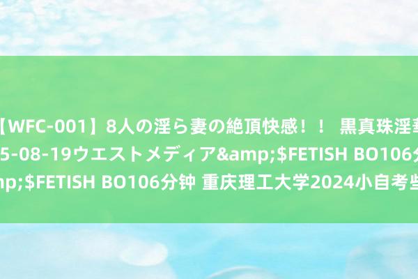 【WFC-001】8人の淫ら妻の絶頂快感！！ 黒真珠淫華帳</a>2005-08-19ウエストメディア&$FETISH BO106分钟 重庆理工大学2024小自考些许钱?