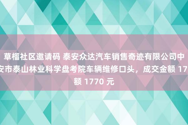 草榴社区邀请码 泰安众达汽车销售奇迹有限公司中标泰安市泰山林业科学盘考院车辆维修口头，成交金额 1770 元