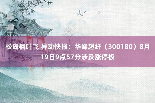 松岛枫叶飞 异动快报：华峰超纤（300180）8月19日9点57分涉及涨停板