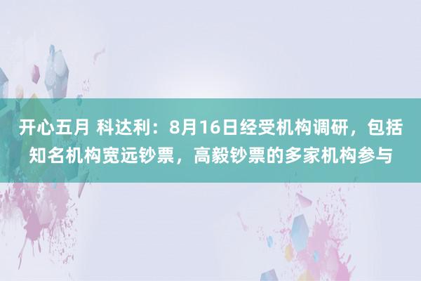 开心五月 科达利：8月16日经受机构调研，包括知名机构宽远钞票，高毅钞票的多家机构参与