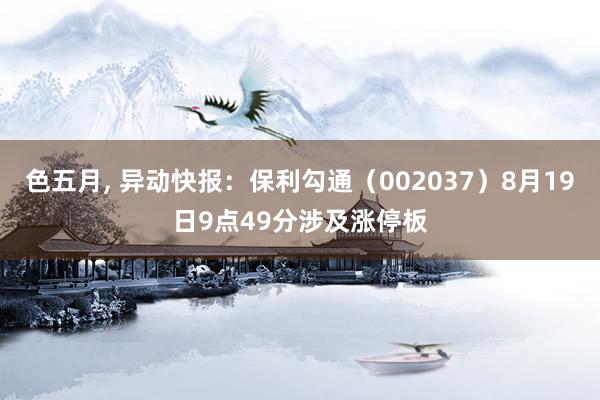 色五月, 异动快报：保利勾通（002037）8月19日9点49分涉及涨停板