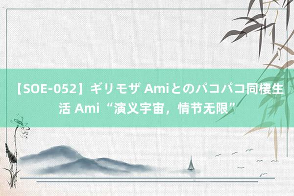 【SOE-052】ギリモザ Amiとのパコパコ同棲生活 Ami “演义宇宙，情节无限”