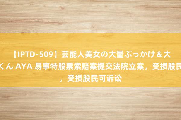 【IPTD-509】芸能人美女の大量ぶっかけ＆大量ごっくん AYA 易事特股票索赔案提交法院立案，受损股民可诉讼