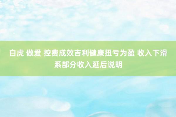 白虎 做爱 控费成效吉利健康扭亏为盈 收入下滑系部分收入延后说明