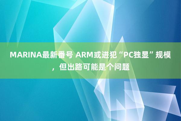 MARINA最新番号 ARM或进犯“PC独显”规模，但出路可能是个问题