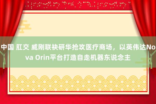 中国 肛交 威刚联袂研华抢攻医疗商场，以英伟达Nova Orin平台打造自走机器东说念主