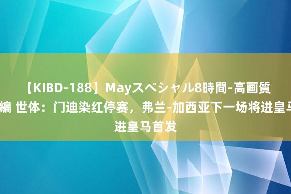 【KIBD-188】Mayスペシャル8時間-高画質-特別編 世体：门迪染红停赛，弗兰-加西亚下一场将进皇马首发