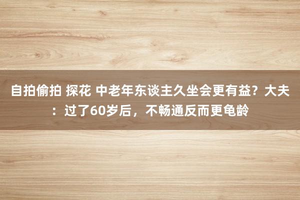 自拍偷拍 探花 中老年东谈主久坐会更有益？大夫：过了60岁后，不畅通反而更龟龄