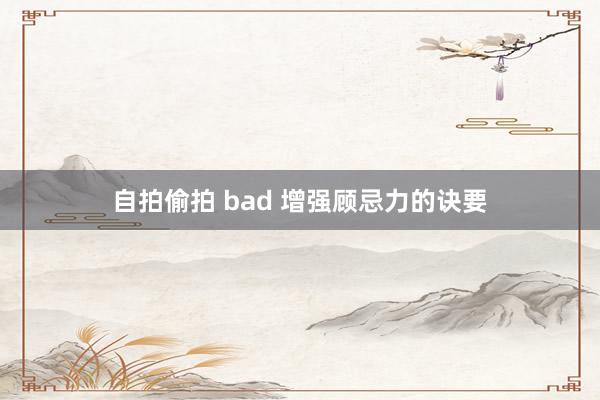 自拍偷拍 bad 增强顾忌力的诀要