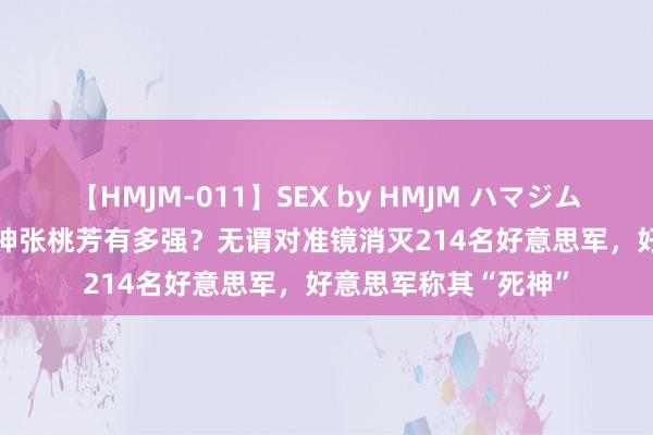 【HMJM-011】SEX by HMJM ハマジムベスト09 6時間 狙神张桃芳有多强？无谓对准镜消灭214名好意思军，好意思军称其“死神”