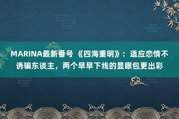 MARINA最新番号 《四海重明》：适应恋情不诱骗东谈主，两个早早下线的显眼包更出彩