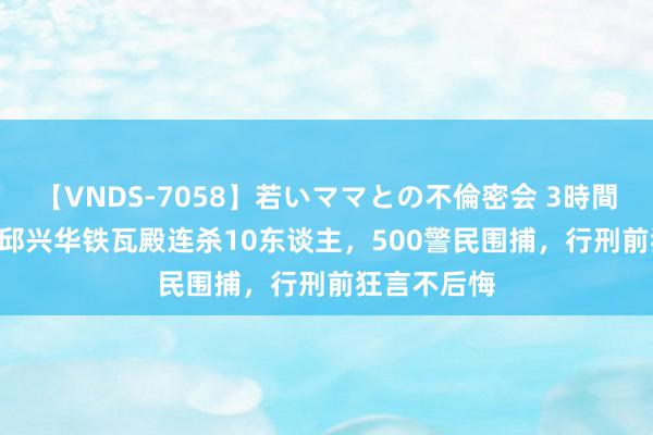 【VNDS-7058】若いママとの不倫密会 3時間 2006年，邱兴华铁瓦殿连杀10东谈主，500警民围捕，行刑前狂言不后悔