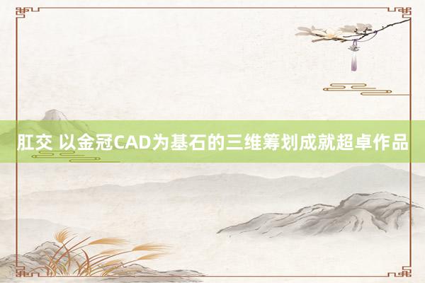 肛交 以金冠CAD为基石的三维筹划成就超卓作品