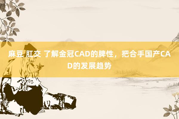 麻豆 肛交 了解金冠CAD的脾性，把合手国产CAD的发展趋势