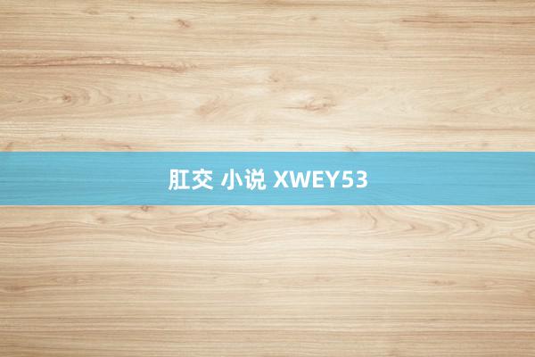 肛交 小说 XWEY53