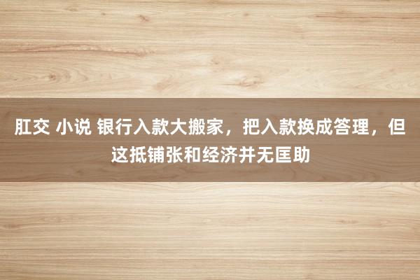 肛交 小说 银行入款大搬家，把入款换成答理，但这抵铺张和经济并无匡助