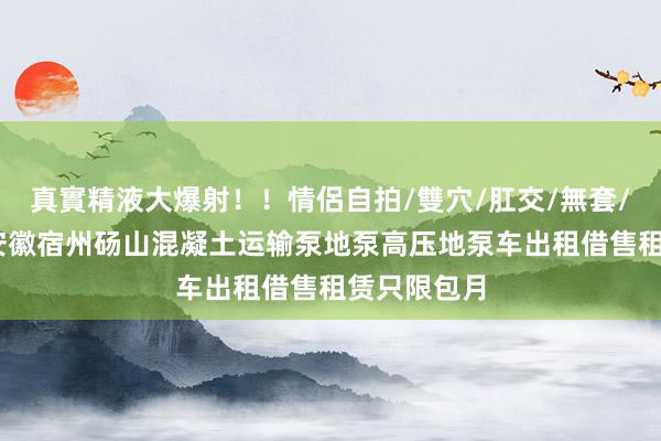 真實精液大爆射！！情侶自拍/雙穴/肛交/無套/大量噴精 安徽宿州砀山混凝土运输泵地泵高压地泵车出租借售租赁只限包月