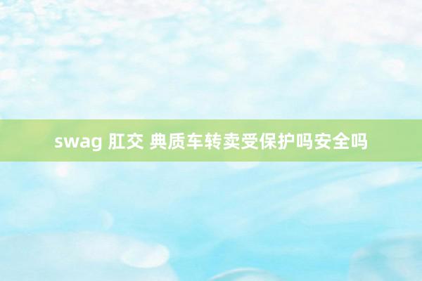 swag 肛交 典质车转卖受保护吗安全吗