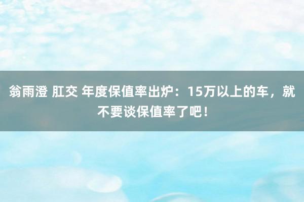 翁雨澄 肛交 年度保值率出炉：15万以上的车，就不要谈保值率了吧！