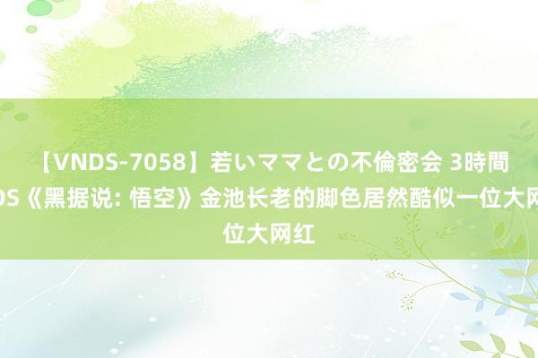 【VNDS-7058】若いママとの不倫密会 3時間 COS《黑据说: 悟空》金池长老的脚色居然酷似一位大网红