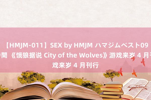 【HMJM-011】SEX by HMJM ハマジムベスト09 6時間 《饿狼据说 City of the Wolves》游戏来岁 4 月刊行