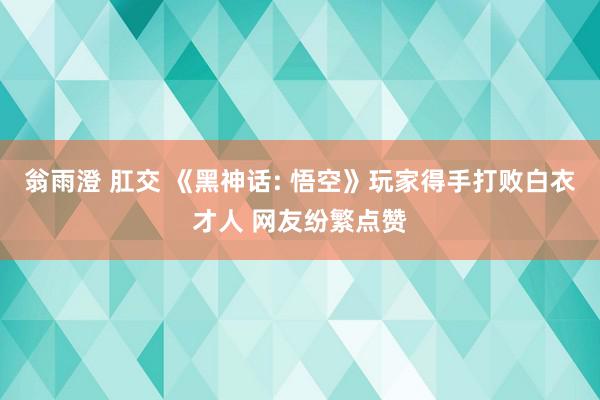 翁雨澄 肛交 《黑神话: 悟空》玩家得手打败白衣才人 网友纷繁点赞