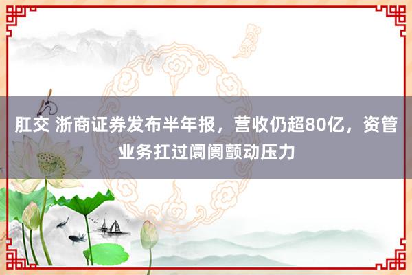 肛交 浙商证券发布半年报，营收仍超80亿，资管业务扛过阛阓颤动压力