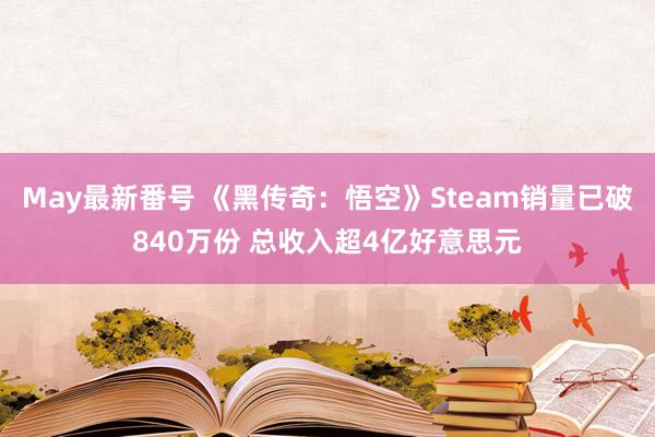 May最新番号 《黑传奇：悟空》Steam销量已破840万份 总收入超4亿好意思元