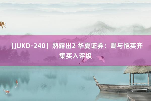 【JUKD-240】熟露出2 华夏证券：赐与恺英齐集买入评级