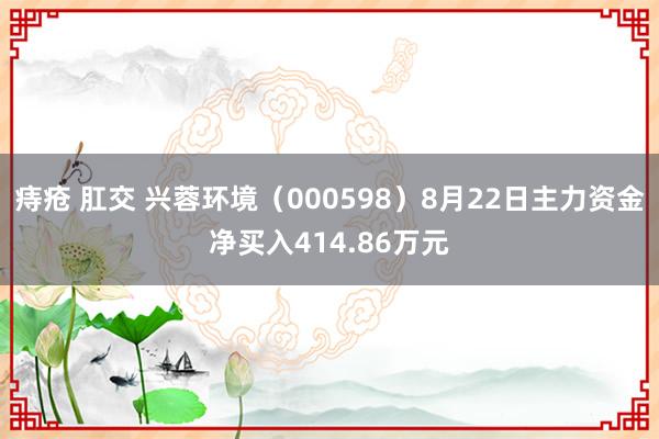 痔疮 肛交 兴蓉环境（000598）8月22日主力资金净买入414.86万元