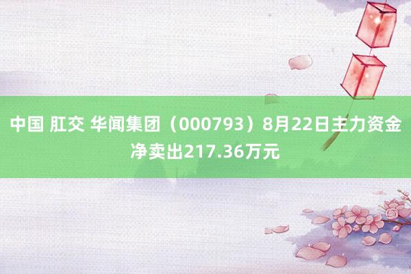 中国 肛交 华闻集团（000793）8月22日主力资金净卖出217.36万元