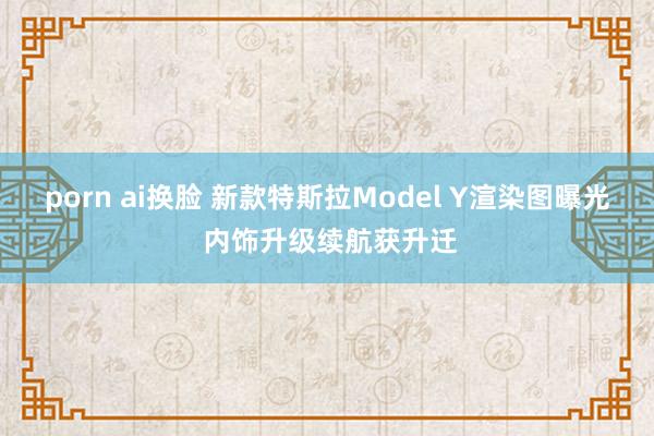 porn ai换脸 新款特斯拉Model Y渲染图曝光 内饰升级续航获升迁