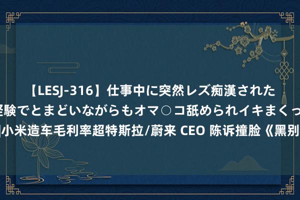 【LESJ-316】仕事中に突然レズ痴漢された私（ノンケ）初めての経験でとまどいながらもオマ○コ舐められイキまくっちゃいました！ 早报|小米造车毛利率超特斯拉/蔚来 CEO 陈诉撞脸《黑别传：悟空》扮