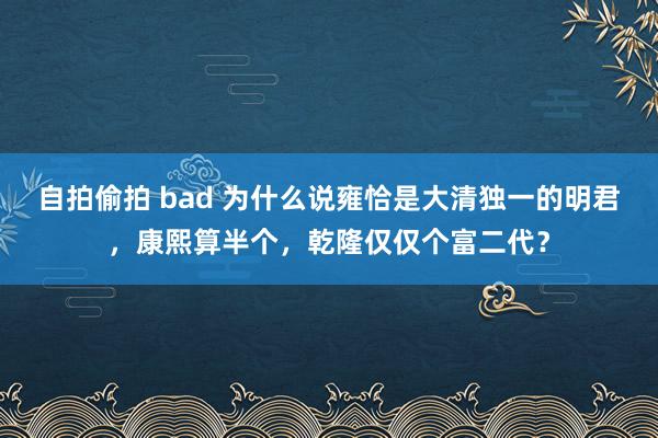 自拍偷拍 bad 为什么说雍恰是大清独一的明君，康熙算半个，乾隆仅仅个富二代？