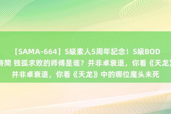 【SAMA-664】S級素人5周年記念！S級BODY中出しBEST30 8時間 独孤求败的师傅是谁？并非卓衰退，你看《天龙》中的哪位魔头未死