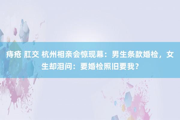 痔疮 肛交 杭州相亲会惊现幕：男生条款婚检，女生却泪问：要婚检照旧要我？