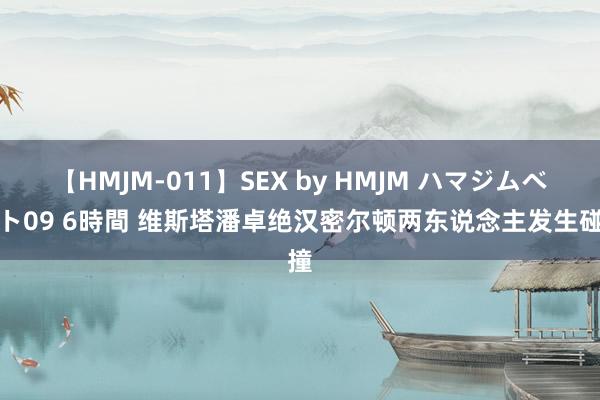 【HMJM-011】SEX by HMJM ハマジムベスト09 6時間 维斯塔潘卓绝汉密尔顿两东说念主发生碰撞