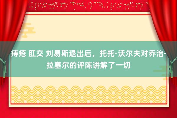 痔疮 肛交 刘易斯退出后，托托·沃尔夫对乔治·拉塞尔的评陈讲解了一切