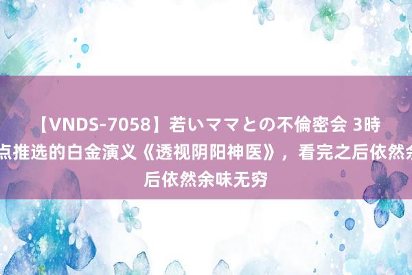 【VNDS-7058】若いママとの不倫密会 3時間 划要点推选的白金演义《透视阴阳神医》，看完之后依然余味无穷