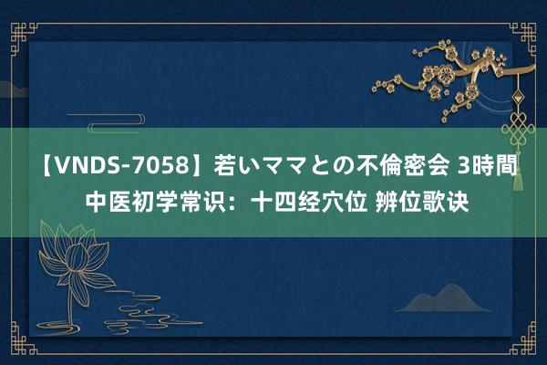 【VNDS-7058】若いママとの不倫密会 3時間 中医初学常识：十四经穴位 辨位歌诀